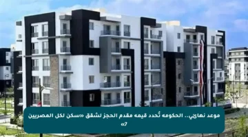 موعد نهائي.. الحكومة تُحدد قيمة مقدم الحجز لشقق «سكن لكل المصريين 7»